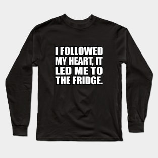 I followed my heart, it led me to the fridge Long Sleeve T-Shirt